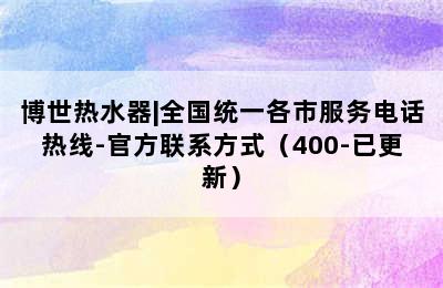 博世热水器|全国统一各市服务电话热线-官方联系方式（400-已更新）